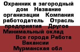 Охранник в загородный дом › Название организации ­ Компания-работодатель › Отрасль предприятия ­ Другое › Минимальный оклад ­ 50 000 - Все города Работа » Вакансии   . Мурманская обл.,Оленегорск г.